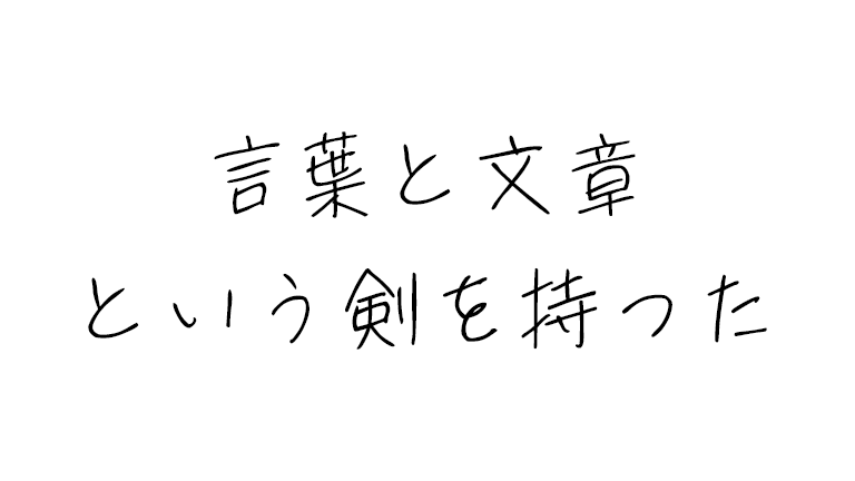 ぼくは絶望を切り裂くために言葉と文章という剣を持った