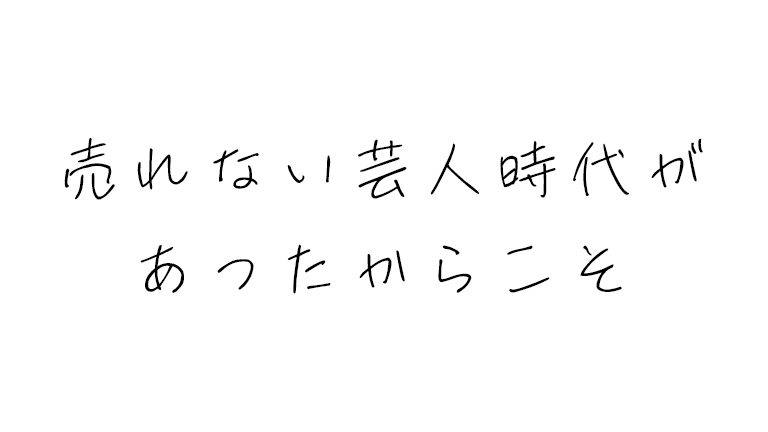 売れない芸人時代があったからこそ今がある